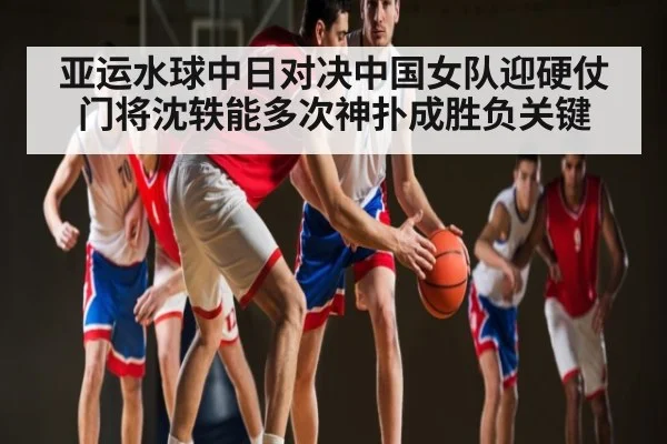 亚运水球中日对决中国女队迎硬仗 门将沈轶能多次神扑成胜负关键