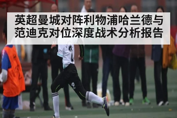 英超曼城对阵利物浦哈兰德与范迪克对位深度战术分析报告