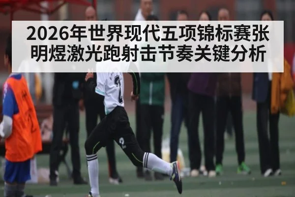 2026年世界现代五项锦标赛张明煜激光跑射击节奏关键分析