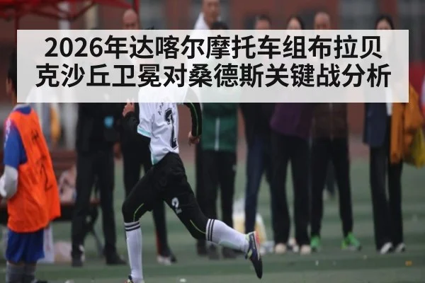 2026年达喀尔摩托车组布拉贝克沙丘卫冕对桑德斯关键战分析