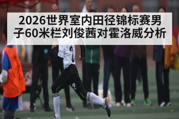 2026世界室内田径锦标赛男子60米栏刘俊茜对霍洛威分析